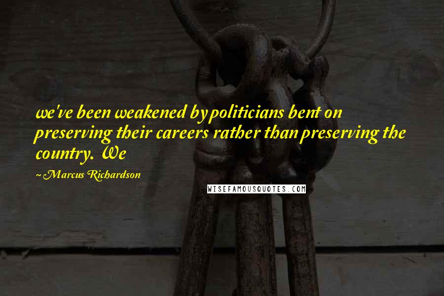 Marcus Richardson Quotes: we've been weakened by politicians bent on preserving their careers rather than preserving the country. We