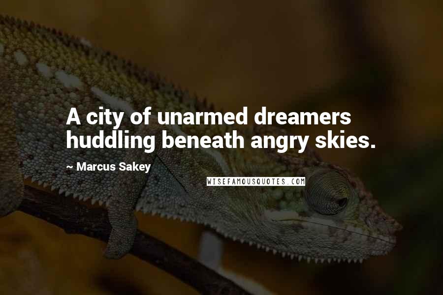 Marcus Sakey Quotes: A city of unarmed dreamers huddling beneath angry skies.