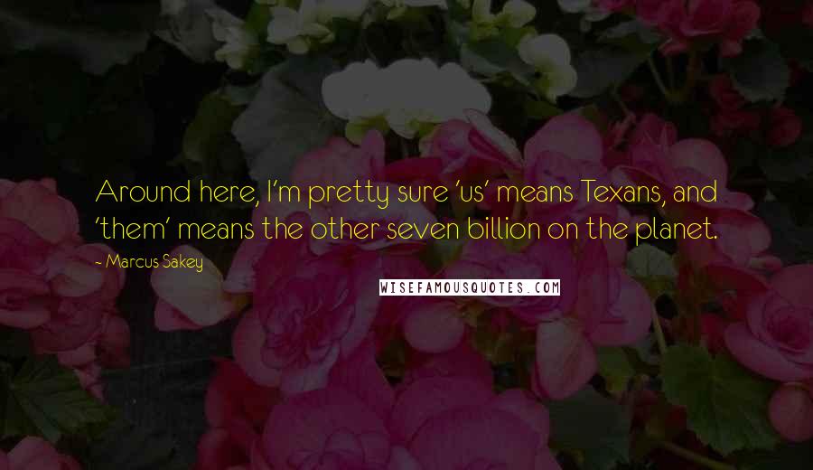 Marcus Sakey Quotes: Around here, I'm pretty sure 'us' means Texans, and 'them' means the other seven billion on the planet.