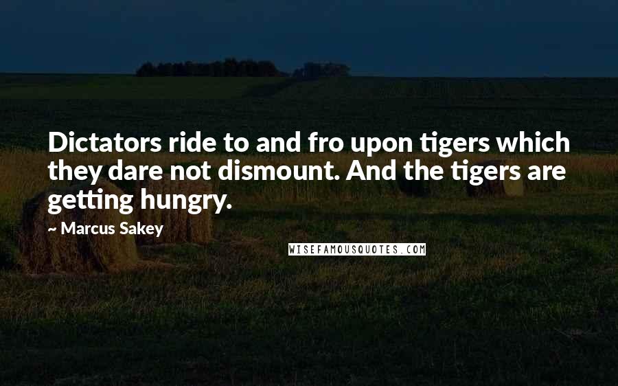 Marcus Sakey Quotes: Dictators ride to and fro upon tigers which they dare not dismount. And the tigers are getting hungry.