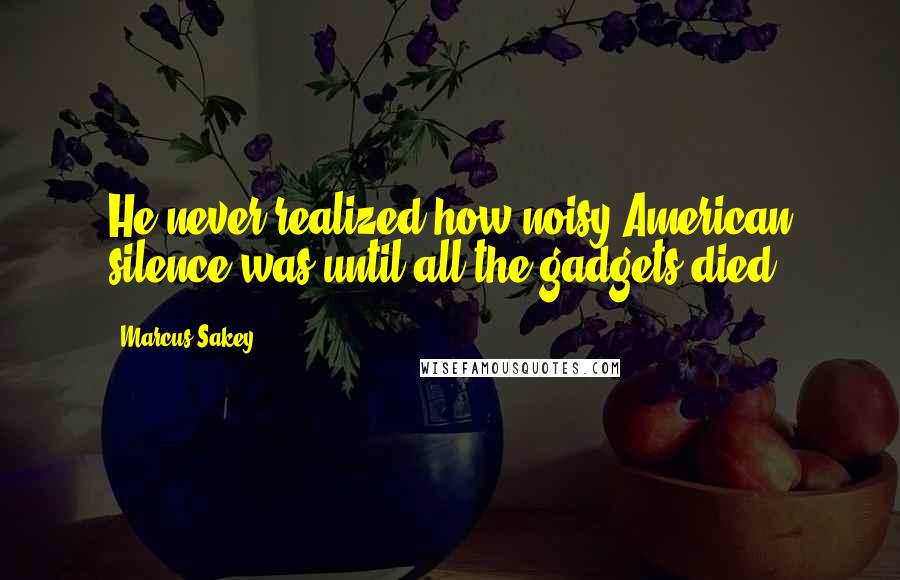 Marcus Sakey Quotes: He never realized how noisy American silence was until all the gadgets died.