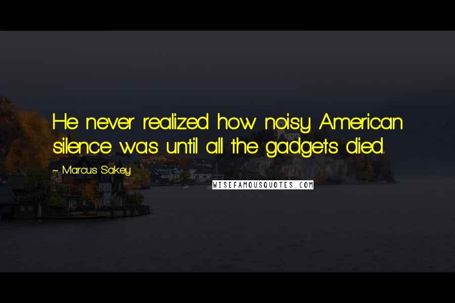 Marcus Sakey Quotes: He never realized how noisy American silence was until all the gadgets died.