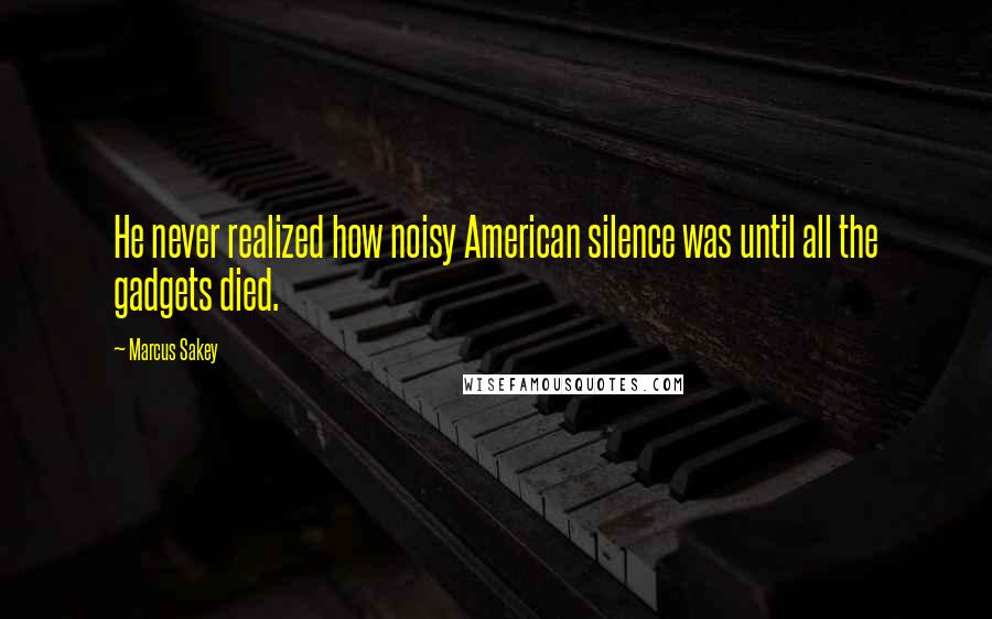 Marcus Sakey Quotes: He never realized how noisy American silence was until all the gadgets died.