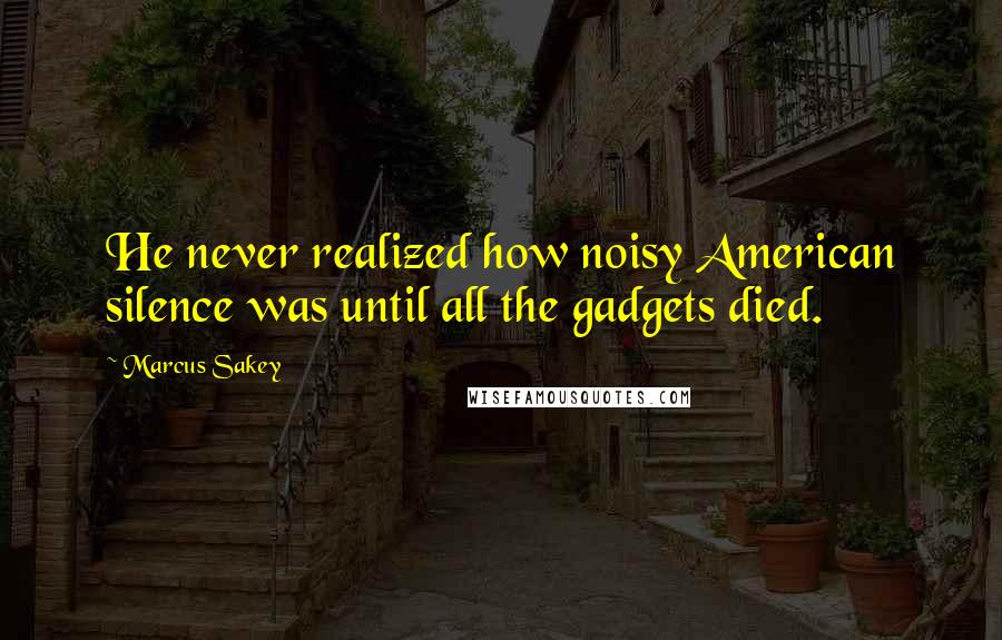 Marcus Sakey Quotes: He never realized how noisy American silence was until all the gadgets died.