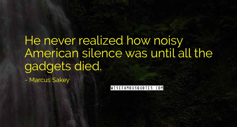 Marcus Sakey Quotes: He never realized how noisy American silence was until all the gadgets died.