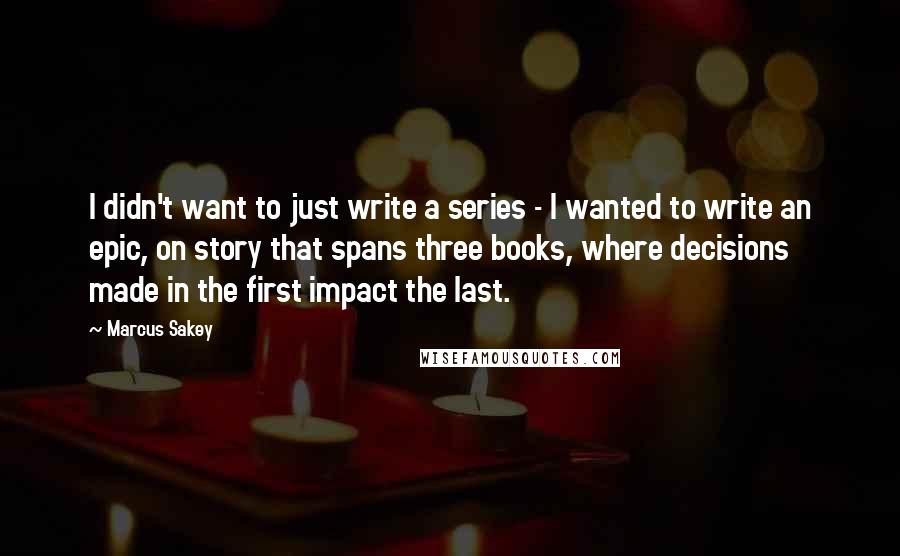 Marcus Sakey Quotes: I didn't want to just write a series - I wanted to write an epic, on story that spans three books, where decisions made in the first impact the last.
