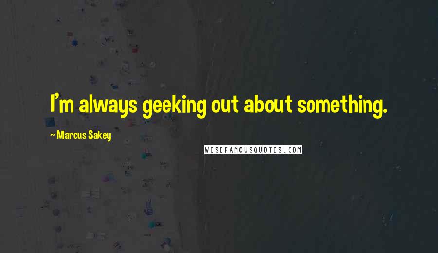 Marcus Sakey Quotes: I'm always geeking out about something.