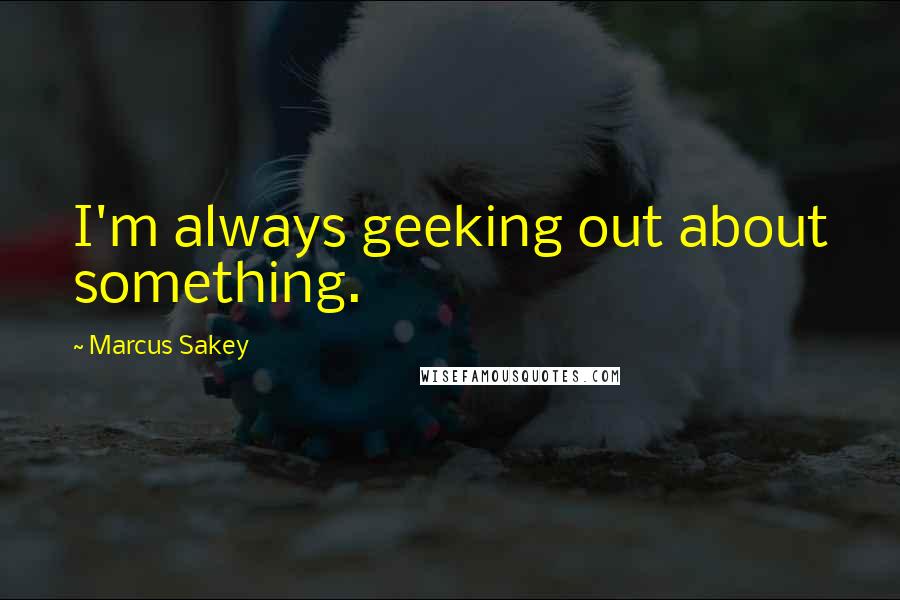 Marcus Sakey Quotes: I'm always geeking out about something.