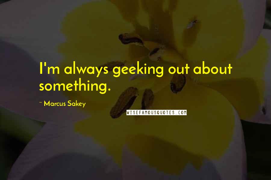 Marcus Sakey Quotes: I'm always geeking out about something.