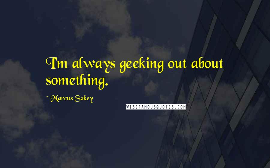 Marcus Sakey Quotes: I'm always geeking out about something.