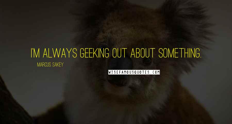 Marcus Sakey Quotes: I'm always geeking out about something.