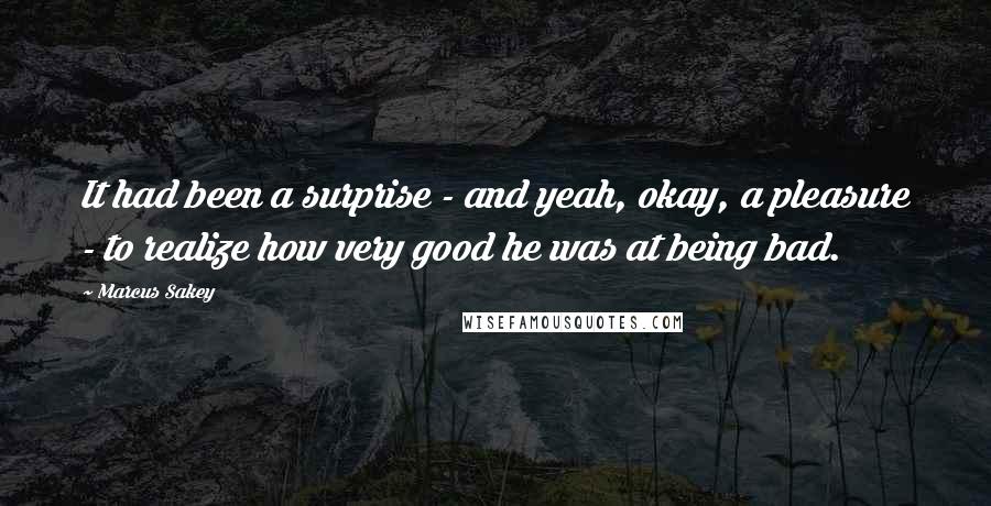 Marcus Sakey Quotes: It had been a surprise - and yeah, okay, a pleasure - to realize how very good he was at being bad.