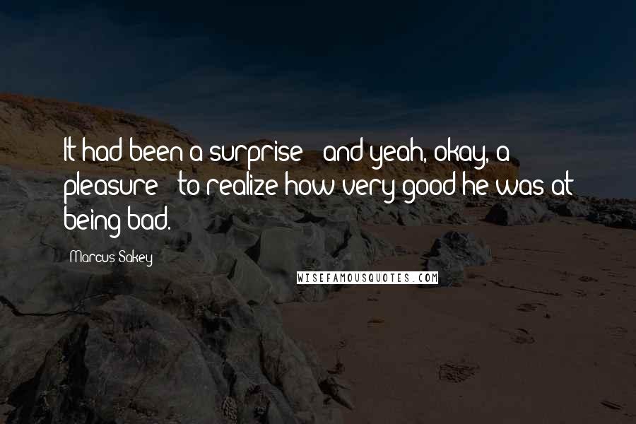 Marcus Sakey Quotes: It had been a surprise - and yeah, okay, a pleasure - to realize how very good he was at being bad.