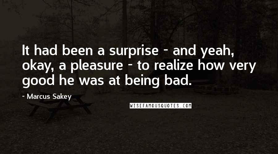 Marcus Sakey Quotes: It had been a surprise - and yeah, okay, a pleasure - to realize how very good he was at being bad.