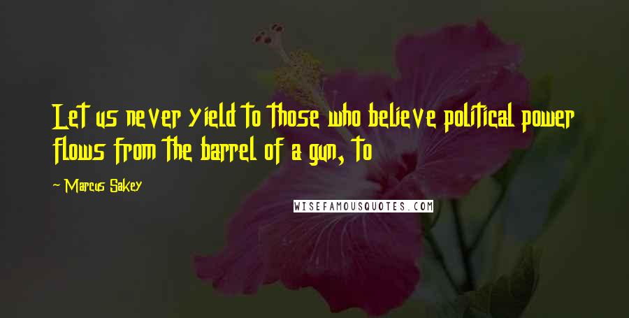 Marcus Sakey Quotes: Let us never yield to those who believe political power flows from the barrel of a gun, to