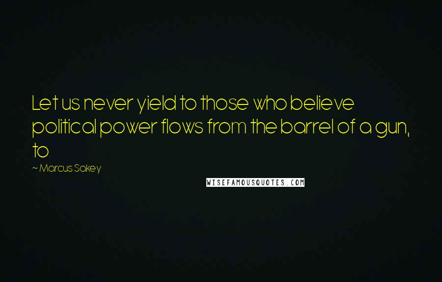 Marcus Sakey Quotes: Let us never yield to those who believe political power flows from the barrel of a gun, to