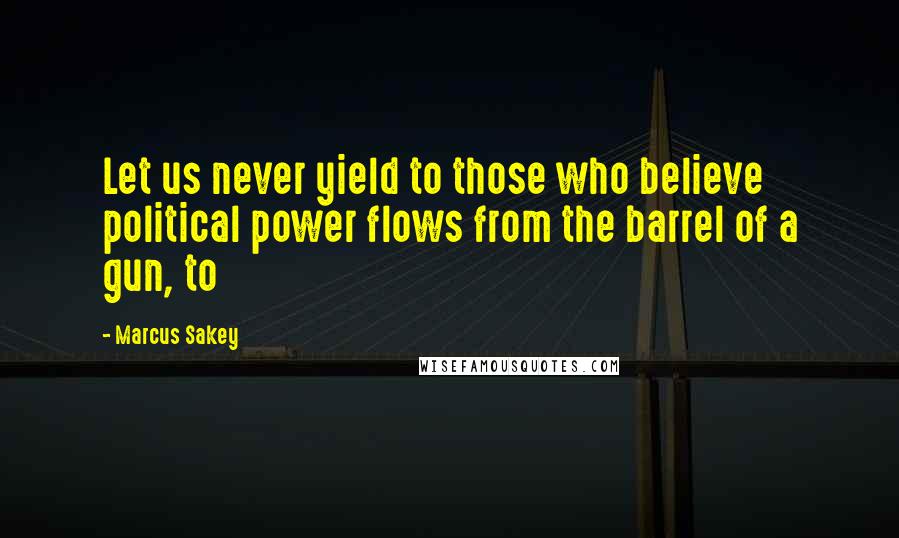 Marcus Sakey Quotes: Let us never yield to those who believe political power flows from the barrel of a gun, to