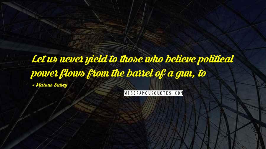 Marcus Sakey Quotes: Let us never yield to those who believe political power flows from the barrel of a gun, to