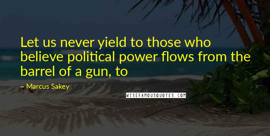 Marcus Sakey Quotes: Let us never yield to those who believe political power flows from the barrel of a gun, to