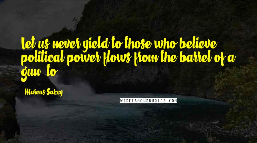 Marcus Sakey Quotes: Let us never yield to those who believe political power flows from the barrel of a gun, to