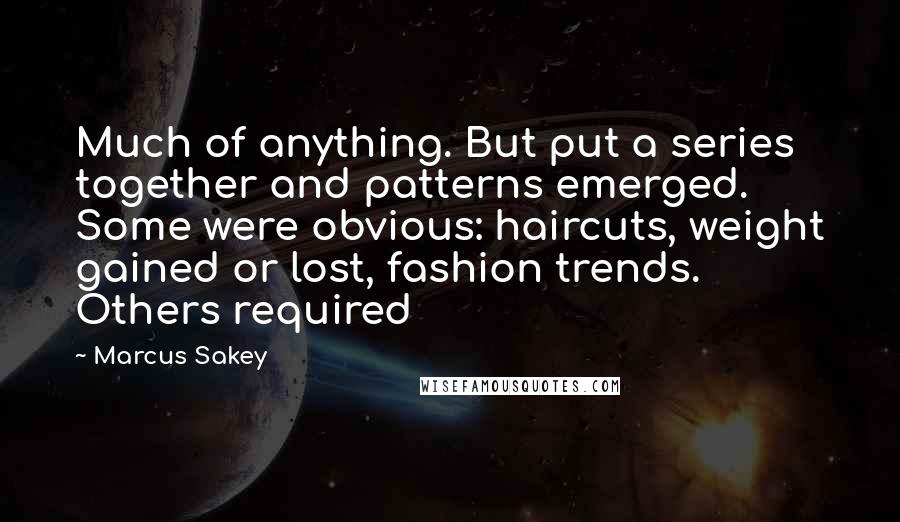 Marcus Sakey Quotes: Much of anything. But put a series together and patterns emerged. Some were obvious: haircuts, weight gained or lost, fashion trends. Others required