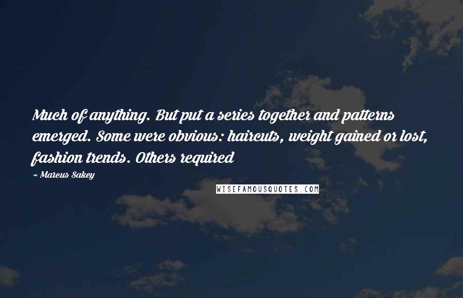 Marcus Sakey Quotes: Much of anything. But put a series together and patterns emerged. Some were obvious: haircuts, weight gained or lost, fashion trends. Others required