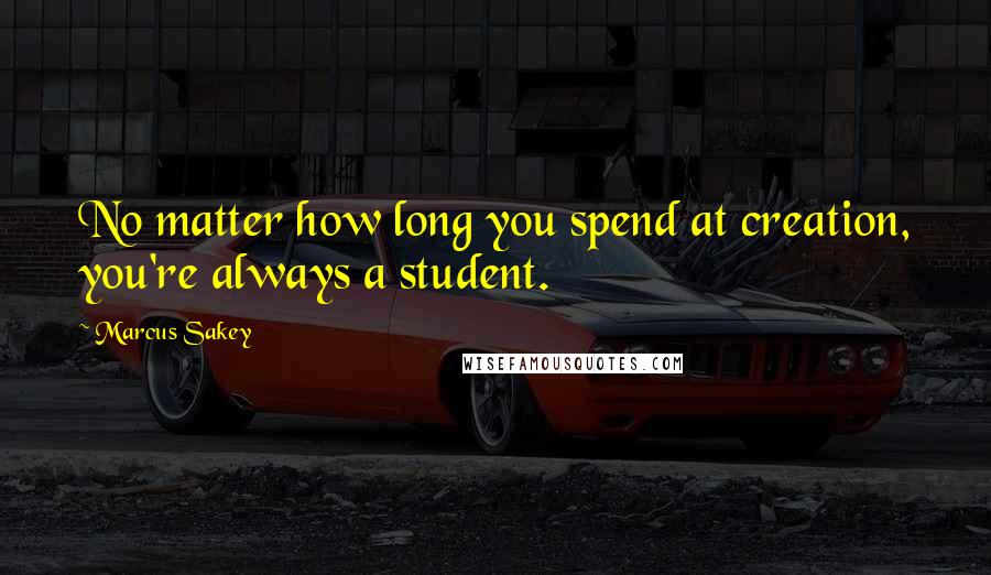 Marcus Sakey Quotes: No matter how long you spend at creation, you're always a student.