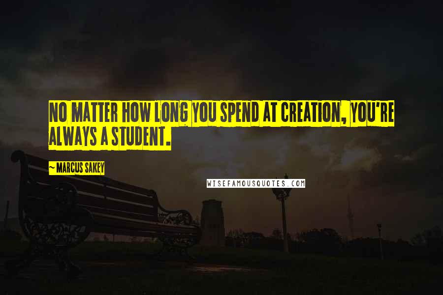 Marcus Sakey Quotes: No matter how long you spend at creation, you're always a student.