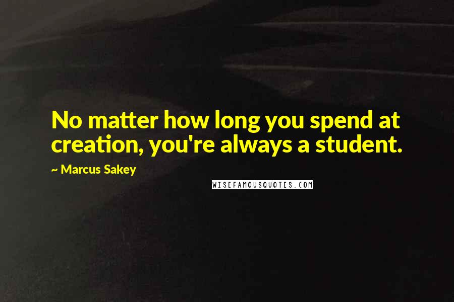 Marcus Sakey Quotes: No matter how long you spend at creation, you're always a student.