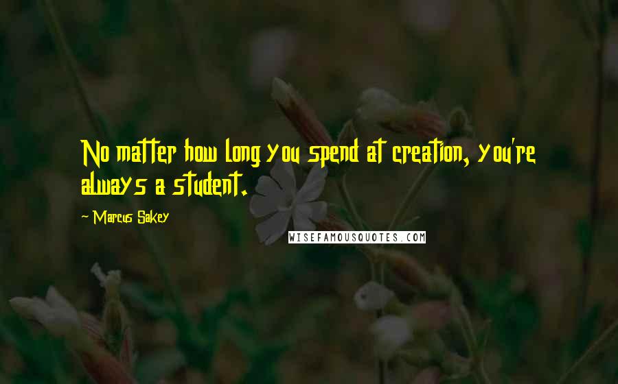 Marcus Sakey Quotes: No matter how long you spend at creation, you're always a student.