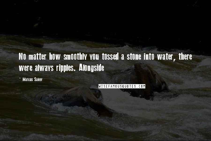 Marcus Sakey Quotes: No matter how smoothly you tossed a stone into water, there were always ripples. Alongside