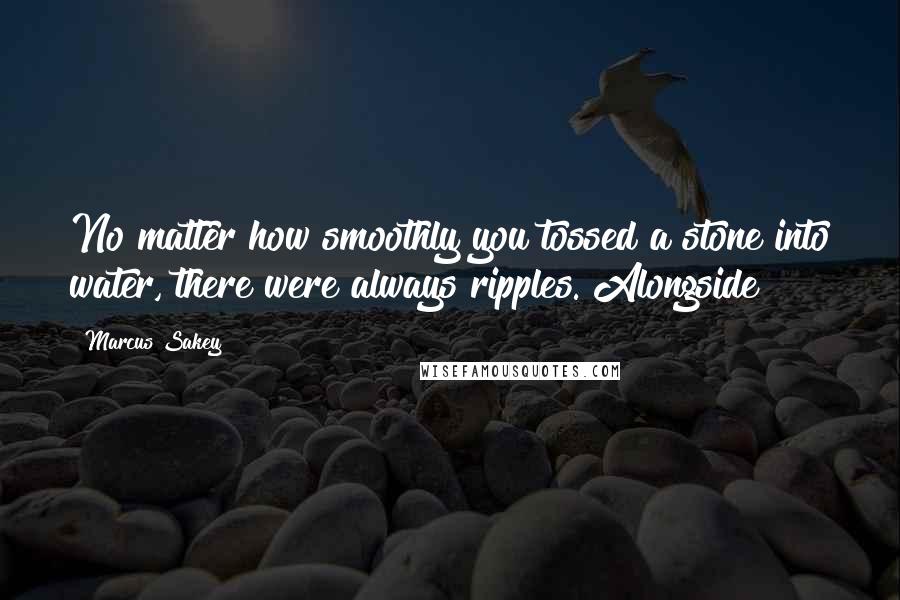 Marcus Sakey Quotes: No matter how smoothly you tossed a stone into water, there were always ripples. Alongside