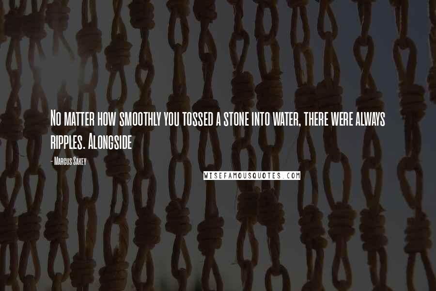 Marcus Sakey Quotes: No matter how smoothly you tossed a stone into water, there were always ripples. Alongside