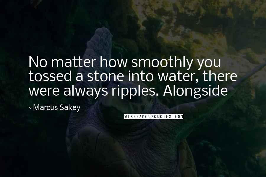 Marcus Sakey Quotes: No matter how smoothly you tossed a stone into water, there were always ripples. Alongside