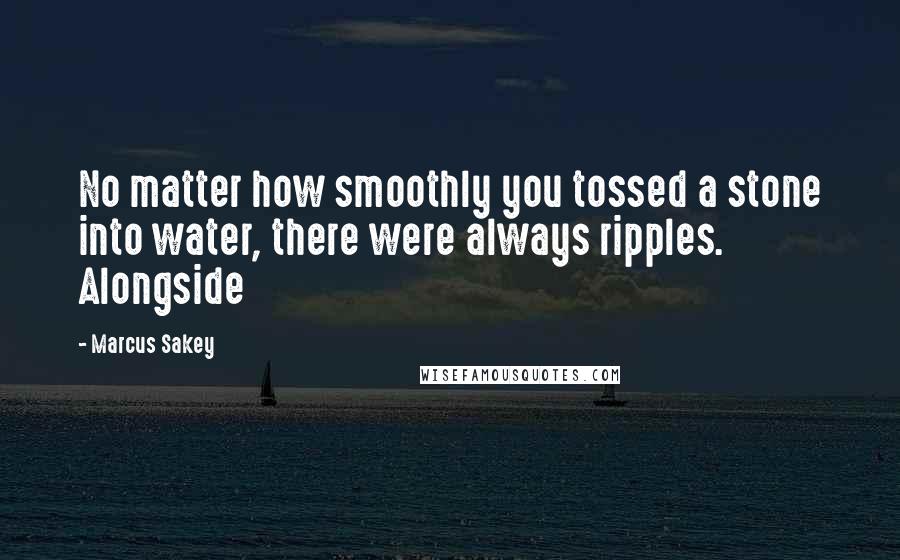 Marcus Sakey Quotes: No matter how smoothly you tossed a stone into water, there were always ripples. Alongside