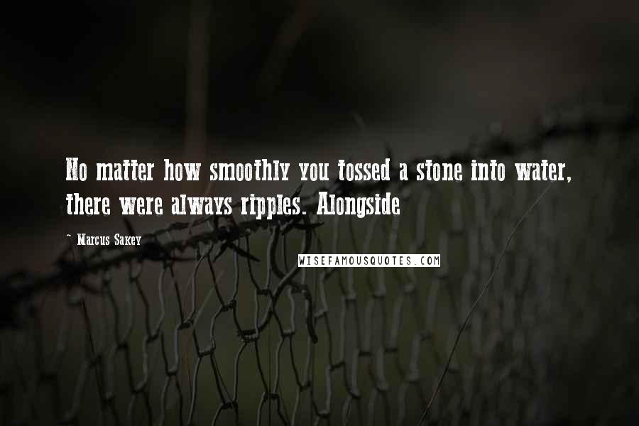 Marcus Sakey Quotes: No matter how smoothly you tossed a stone into water, there were always ripples. Alongside