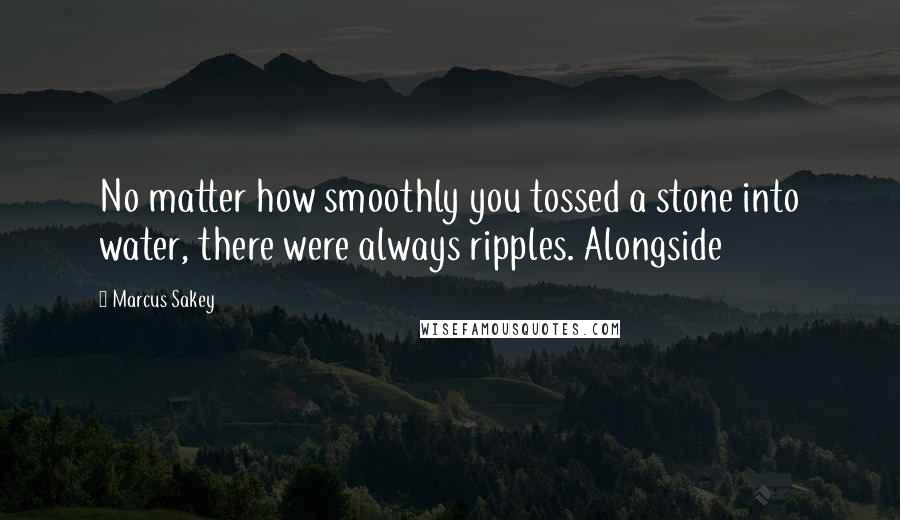 Marcus Sakey Quotes: No matter how smoothly you tossed a stone into water, there were always ripples. Alongside