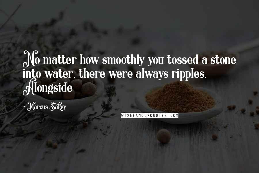 Marcus Sakey Quotes: No matter how smoothly you tossed a stone into water, there were always ripples. Alongside