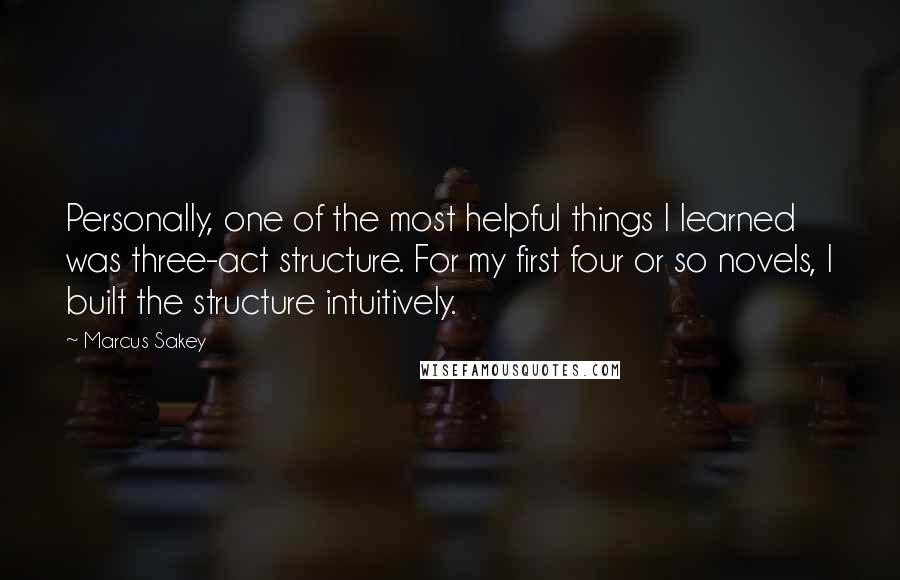 Marcus Sakey Quotes: Personally, one of the most helpful things I learned was three-act structure. For my first four or so novels, I built the structure intuitively.