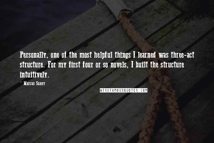 Marcus Sakey Quotes: Personally, one of the most helpful things I learned was three-act structure. For my first four or so novels, I built the structure intuitively.