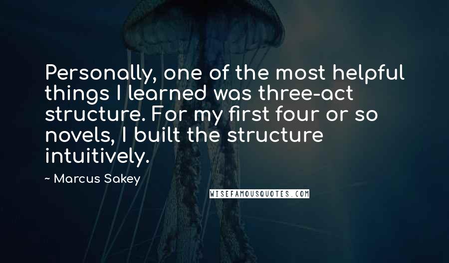 Marcus Sakey Quotes: Personally, one of the most helpful things I learned was three-act structure. For my first four or so novels, I built the structure intuitively.