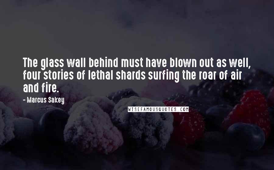 Marcus Sakey Quotes: The glass wall behind must have blown out as well, four stories of lethal shards surfing the roar of air and fire.