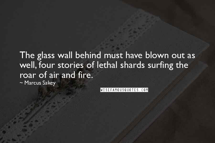 Marcus Sakey Quotes: The glass wall behind must have blown out as well, four stories of lethal shards surfing the roar of air and fire.