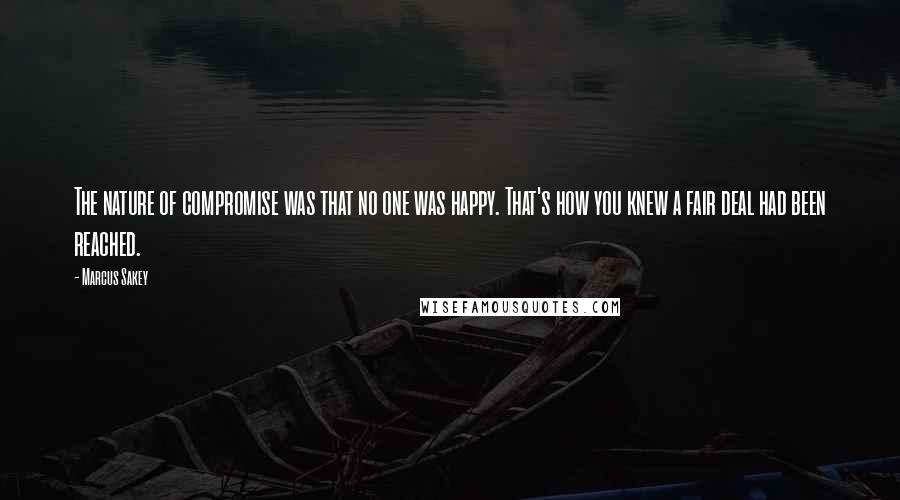 Marcus Sakey Quotes: The nature of compromise was that no one was happy. That's how you knew a fair deal had been reached.