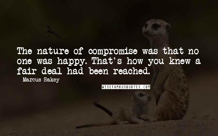 Marcus Sakey Quotes: The nature of compromise was that no one was happy. That's how you knew a fair deal had been reached.