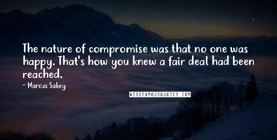 Marcus Sakey Quotes: The nature of compromise was that no one was happy. That's how you knew a fair deal had been reached.