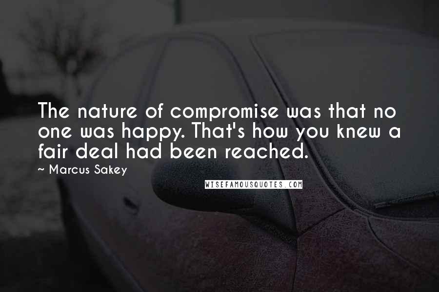 Marcus Sakey Quotes: The nature of compromise was that no one was happy. That's how you knew a fair deal had been reached.