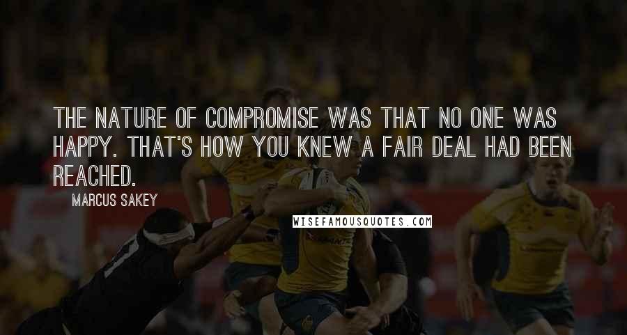 Marcus Sakey Quotes: The nature of compromise was that no one was happy. That's how you knew a fair deal had been reached.