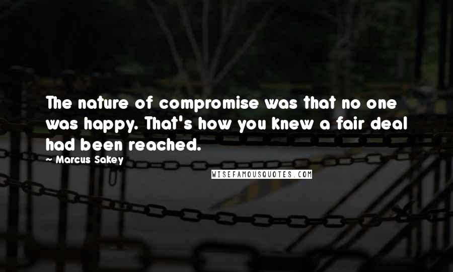 Marcus Sakey Quotes: The nature of compromise was that no one was happy. That's how you knew a fair deal had been reached.