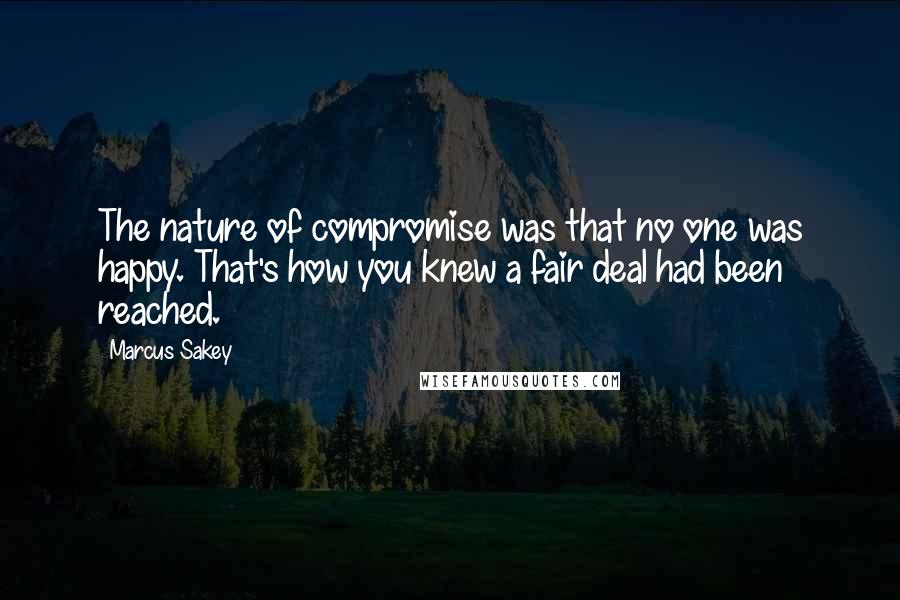 Marcus Sakey Quotes: The nature of compromise was that no one was happy. That's how you knew a fair deal had been reached.